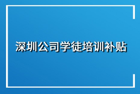 深圳公司学徒培训补贴申请,最高8500元/人/年！